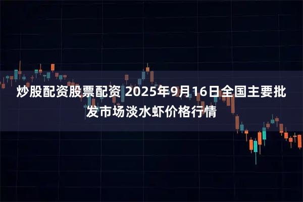 炒股配资股票配资 2025年9月16日全国主要批发市场淡水虾价格行情