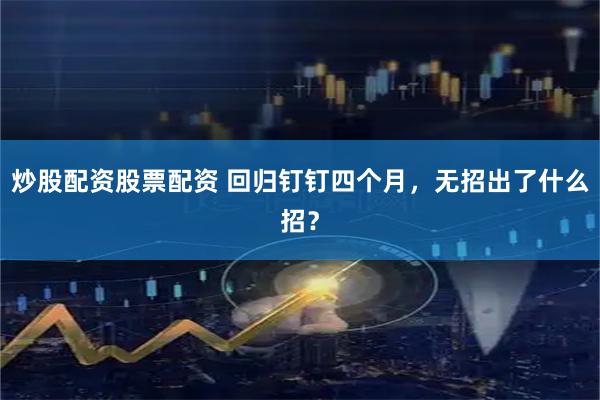炒股配资股票配资 回归钉钉四个月，无招出了什么招？