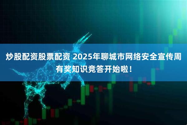 炒股配资股票配资 2025年聊城市网络安全宣传周有奖知识竞答开始啦！