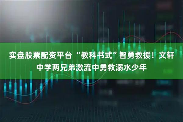 实盘股票配资平台 “教科书式”智勇救援！文轩中学两兄弟激流中勇救溺水少年