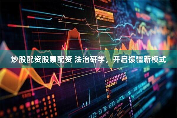 炒股配资股票配资 法治研学，开启援疆新模式
