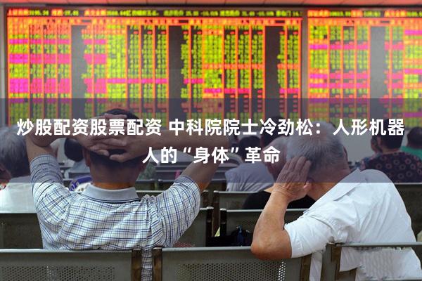炒股配资股票配资 中科院院士冷劲松：人形机器人的“身体”革命