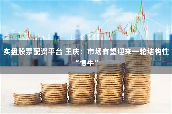 实盘股票配资平台 王庆：市场有望迎来一轮结构性“慢牛”