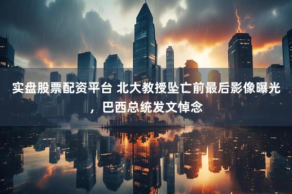 实盘股票配资平台 北大教授坠亡前最后影像曝光，巴西总统发文悼念