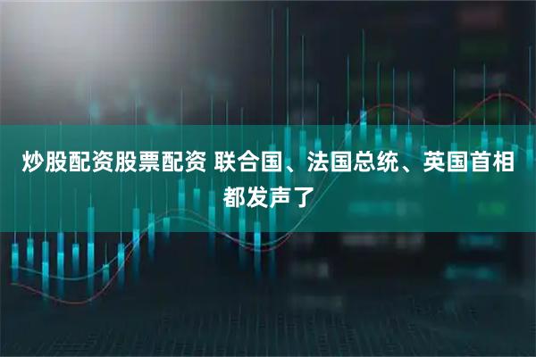 炒股配资股票配资 联合国、法国总统、英国首相都发声了