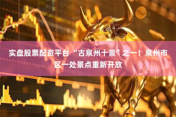 实盘股票配资平台 “古泉州十景”之一！泉州市区一处景点重新开放