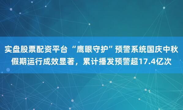 实盘股票配资平台 “鹰眼守护”预警系统国庆中秋假期运行成效显著，累计播发预警超17.4亿次