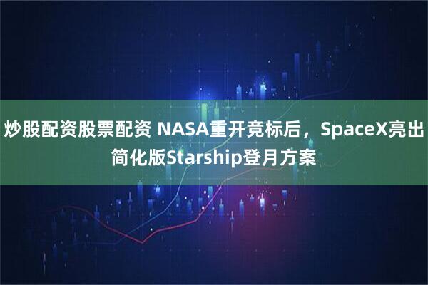 炒股配资股票配资 NASA重开竞标后，SpaceX亮出简化版Starship登月方案