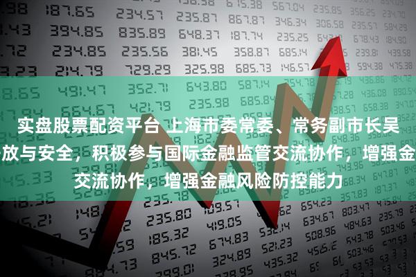 实盘股票配资平台 上海市委常委、常务副市长吴伟：更好统筹开放与安全，积极参与国际金融监管交流协作，增强金融风险防控能力