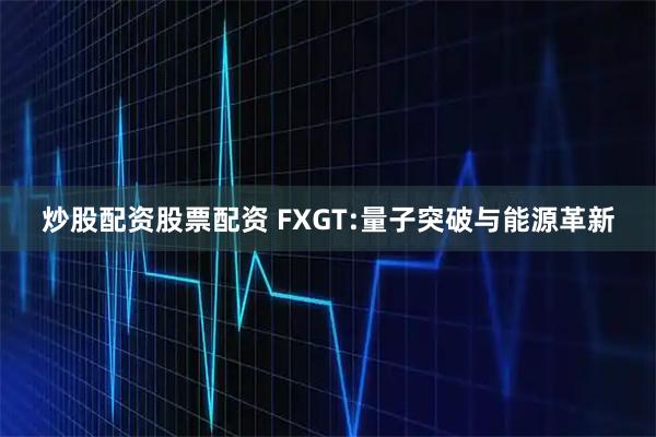 炒股配资股票配资 FXGT:量子突破与能源革新