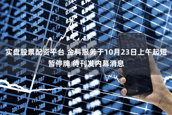 实盘股票配资平台 金科服务于10月23日上午起短暂停牌 待刊发内幕消息