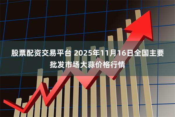 股票配资交易平台 2025年11月16日全国主要批发市场大蒜价格行情