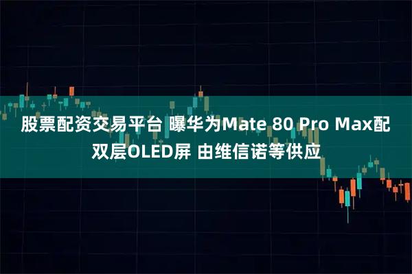 股票配资交易平台 曝华为Mate 80 Pro Max配双层OLED屏 由维信诺等供应