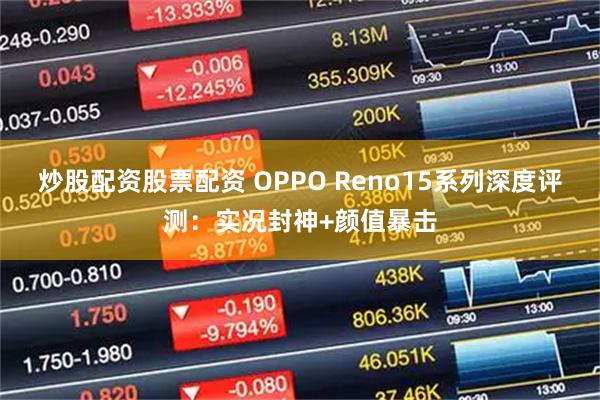 炒股配资股票配资 OPPO Reno15系列深度评测：实况封神+颜值暴击