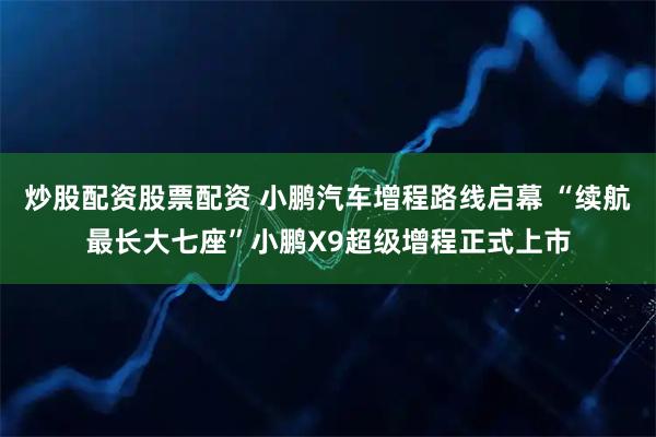 炒股配资股票配资 小鹏汽车增程路线启幕 “续航最长大七座”小鹏X9超级增程正式上市