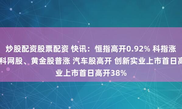 炒股配资股票配资 快讯：恒指高开0.92% 科指涨1.13% 科网股、黄金股普涨 汽车股高开 创新实业上市首日高开38%