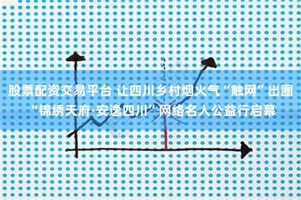 股票配资交易平台 让四川乡村烟火气“触网”出圈 “锦绣天府·安逸四川”网络名人公益行启幕