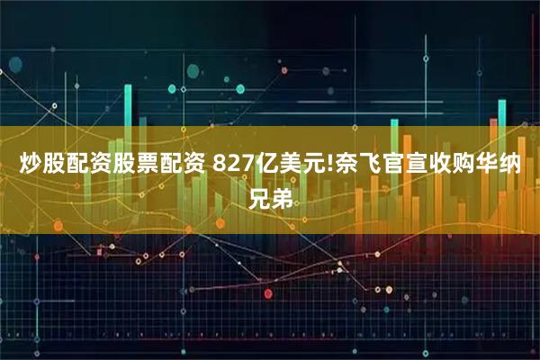 炒股配资股票配资 827亿美元!奈飞官宣收购华纳兄弟