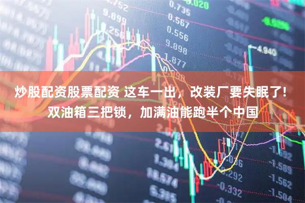 炒股配资股票配资 这车一出，改装厂要失眠了! 双油箱三把锁，加满油能跑半个中国