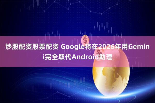炒股配资股票配资 Google将在2026年用Gemini完全取代Android助理