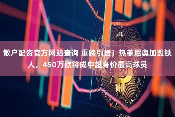 散户配资官方网站查询 重磅引援！热菲尼奥加盟铁人，450万欧将成中超身价最高球员