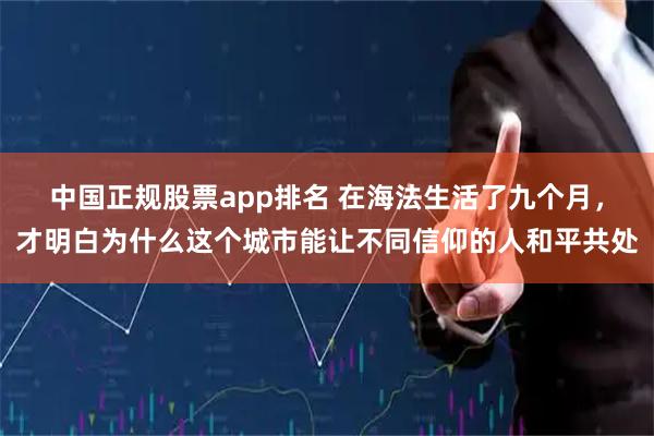 中国正规股票app排名 在海法生活了九个月，才明白为什么这个城市能让不同信仰的人和平共处