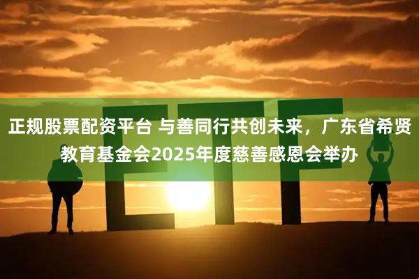 正规股票配资平台 与善同行共创未来，广东省希贤教育基金会2025年度慈善感恩会举办