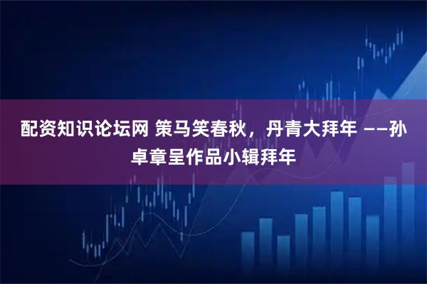 配资知识论坛网 策马笑春秋，丹青大拜年 ——孙卓章呈作品小辑拜年