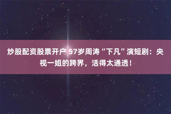 炒股配资股票开户 57岁周涛“下凡”演短剧：央视一姐的跨界，活得太通透！