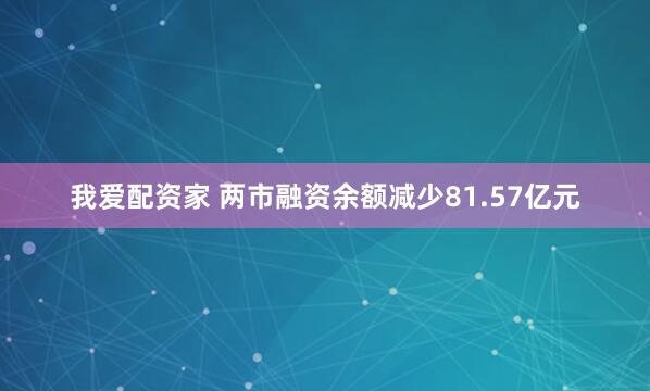 我爱配资家 两市融资余额减少81.57亿元