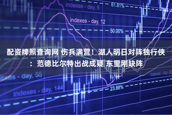 配资牌照查询网 伤兵满营！湖人明日对阵独行侠：范德比尔特出战成疑 东里刚缺阵