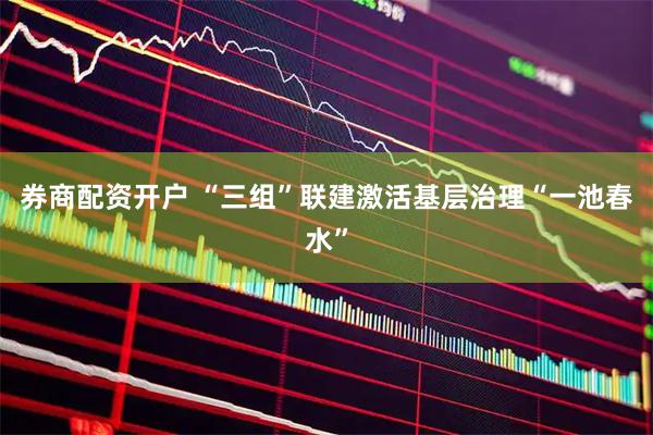 券商配资开户 “三组”联建激活基层治理“一池春水”