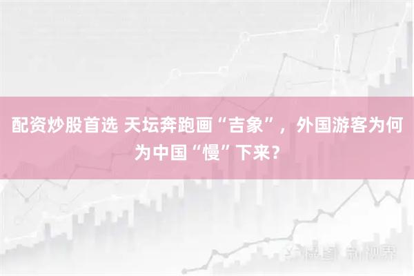 配资炒股首选 天坛奔跑画“吉象”，外国游客为何为中国“慢”下来？