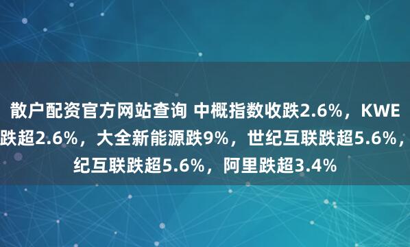 散户配资官方网站查询 中概指数收跌2.6%，KWEB、CQQQ至少跌超2.6%，大全新能源跌9%，世纪互联跌超5.6%，阿里跌超3.4%