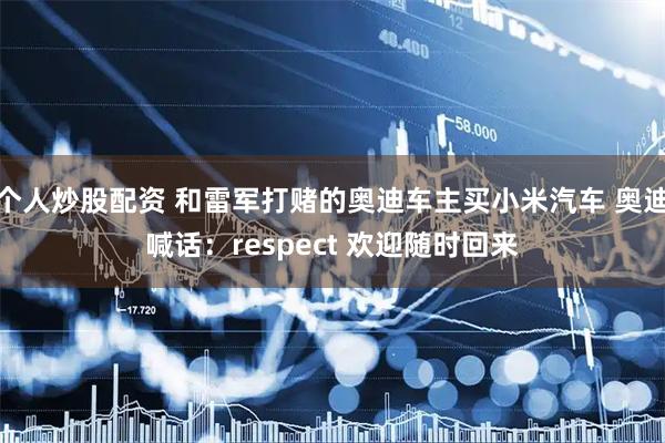 个人炒股配资 和雷军打赌的奥迪车主买小米汽车 奥迪喊话：respect 欢迎随时回来