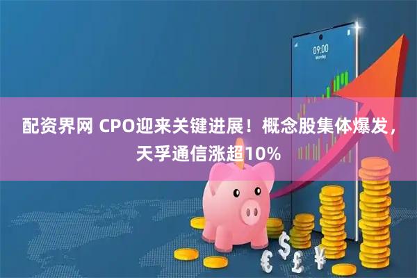 配资界网 CPO迎来关键进展！概念股集体爆发，天孚通信涨超10%