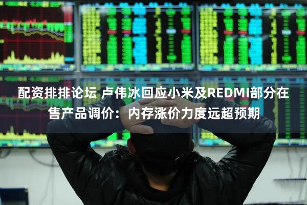 配资排排论坛 卢伟冰回应小米及REDMI部分在售产品调价：内存涨价力度远超预期