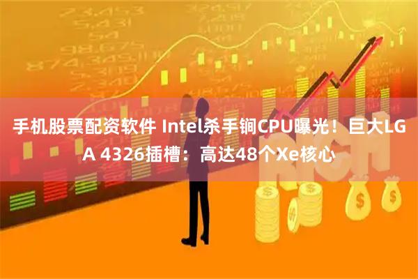 手机股票配资软件 Intel杀手锏CPU曝光！巨大LGA 4326插槽：高达48个Xe核心