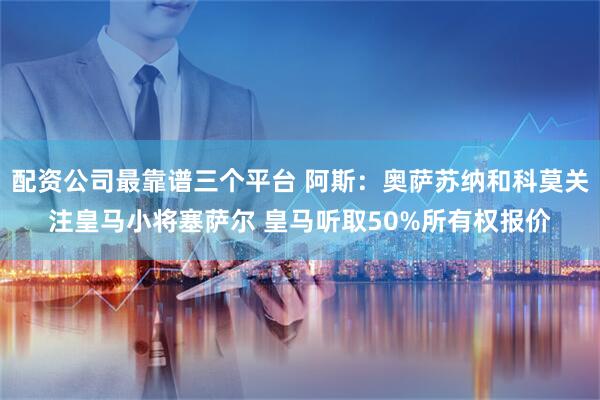 配资公司最靠谱三个平台 阿斯：奥萨苏纳和科莫关注皇马小将塞萨尔 皇马听取50%所有权报价