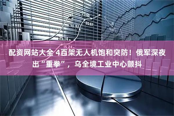 配资网站大全 4百架无人机饱和突防！俄军深夜出“重拳”，乌全境工业中心颤抖