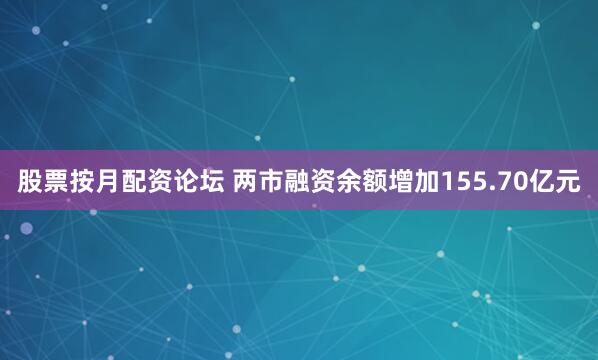 股票按月配资论坛 两市融资余额增加155.70亿元