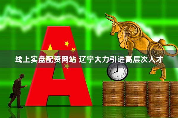 线上实盘配资网站 辽宁大力引进高层次人才