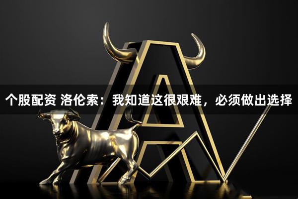 个股配资 洛伦索:我知道这很艰难,必须做出选择