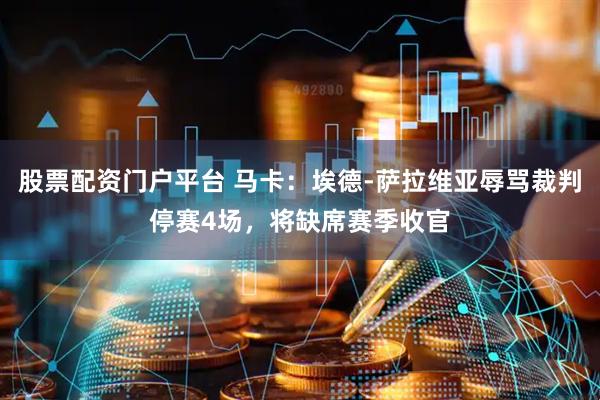 股票配资门户平台 马卡：埃德-萨拉维亚辱骂裁判停赛4场，将缺席赛季收官