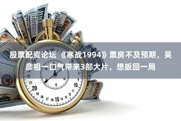 股票配资论坛 《寒战1994》票房不及预期，吴彦祖一口气带来3部大片，想扳回一局