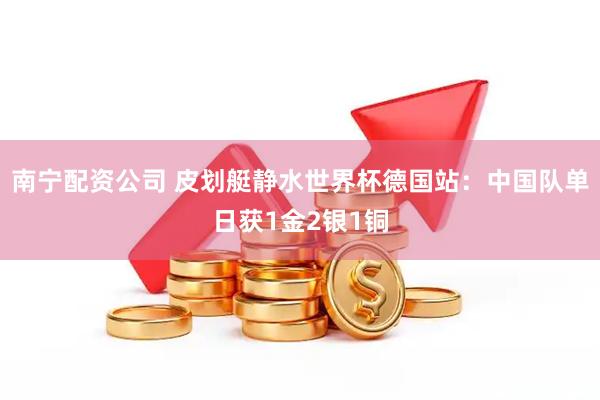 南宁配资公司 皮划艇静水世界杯德国站：中国队单日获1金2银1铜