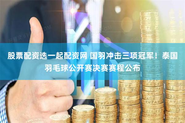 股票配资选一起配资网 国羽冲击三项冠军！泰国羽毛球公开赛决赛赛程公布