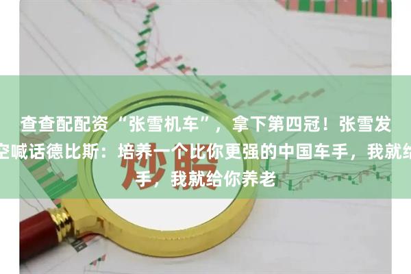查查配配资 “张雪机车”，拿下第四冠！张雪发视频隔空喊话德比斯：培养一个比你更强的中国车手，我就给你养老