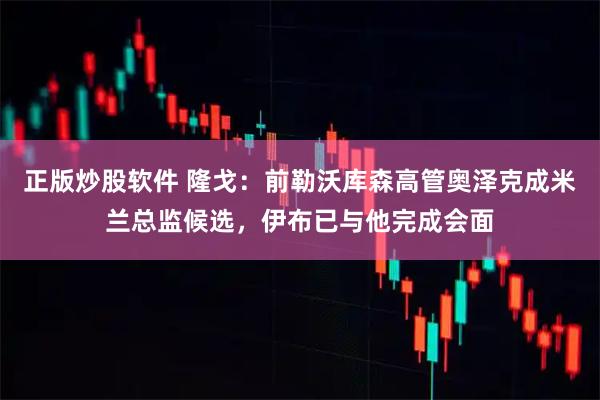 正版炒股软件 隆戈：前勒沃库森高管奥泽克成米兰总监候选，伊布已与他完成会面