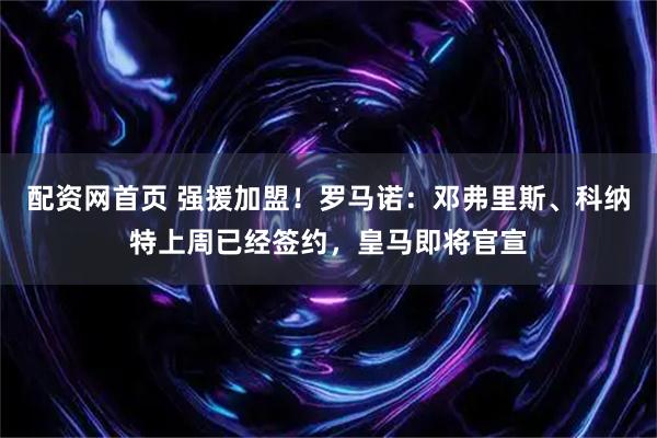 配资网首页 强援加盟！罗马诺：邓弗里斯、科纳特上周已经签约，皇马即将官宣